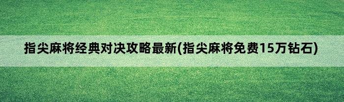 指尖麻将经典对决攻略最新(指尖麻将免费15万钻石)