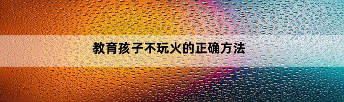 教育孩子不玩火的正确方法