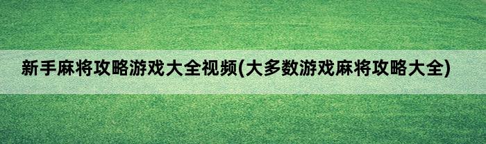 新手麻将攻略游戏大全视频(大多数游戏麻将攻略大全)