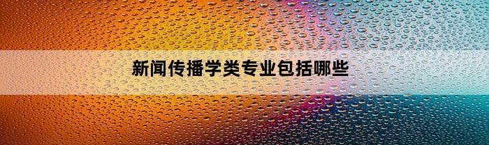 新闻传播学类专业包括哪些