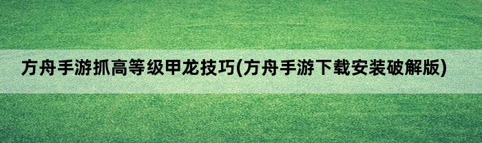 方舟手游抓高等级甲龙技巧(方舟手游下载安装破解版)