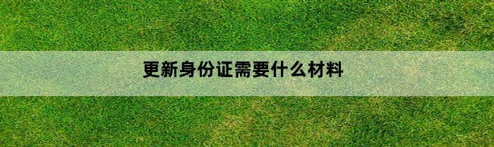 更新身份证需要什么材料