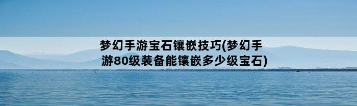 梦幻手游宝石镶嵌技巧(梦幻手游80级装备能镶嵌多少级宝石)