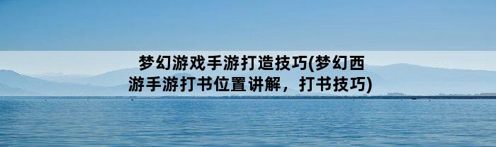 梦幻游戏手游打造技巧(梦幻西游手游打书位置讲解，打书技巧)