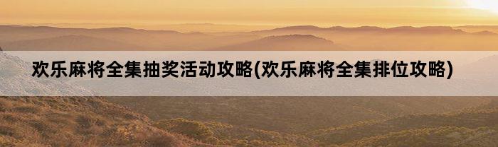 欢乐麻将全集抽奖活动攻略(欢乐麻将全集排位攻略)