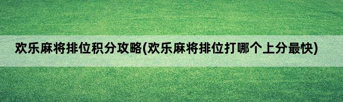 欢乐麻将排位积分攻略(欢乐麻将排位打哪个上分最快)