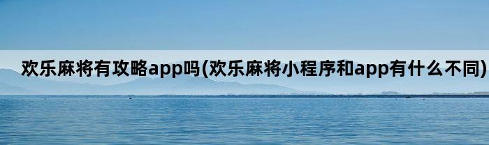 欢乐麻将有攻略app吗(欢乐麻将小程序和app有什么不同)