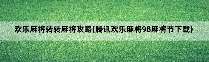 欢乐麻将转转麻将攻略(腾讯欢乐麻将98麻将节下载)