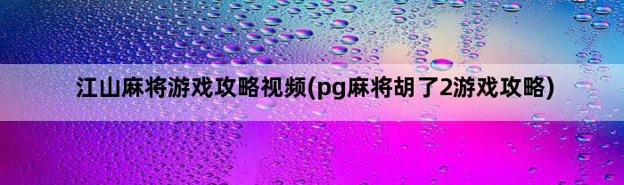 江山麻将游戏攻略视频(pg麻将胡了2游戏攻略)