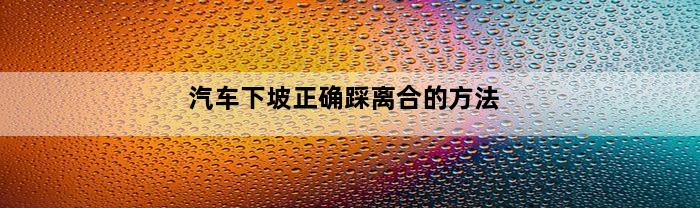 汽车下坡正确踩离合的方法