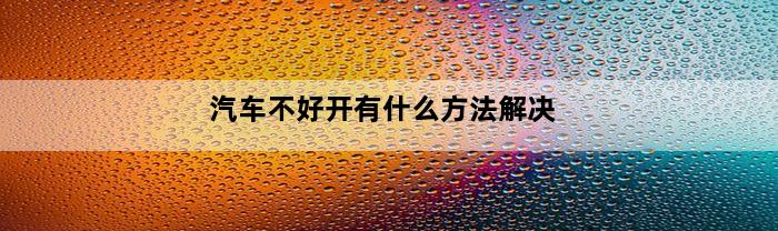 汽车不好开有什么方法解决