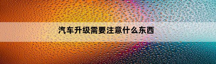 汽车升级需要注意什么东西