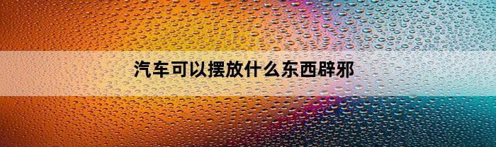 汽车可以摆放什么东西辟邪