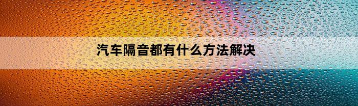 汽车隔音都有什么方法解决