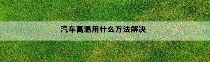 汽车高温用什么方法解决