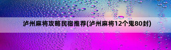 泸州麻将攻略民宿推荐(泸州麻将12个鬼80封)