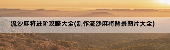 流沙麻将进阶攻略大全(制作流沙麻将背景图片大全)