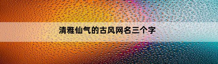 清雅仙气的古风网名三个字