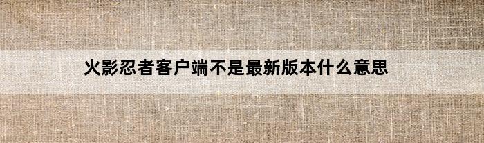 火影忍者客户端不是最新版本什么意思