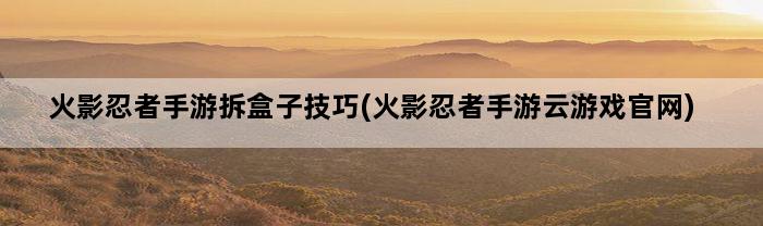 火影忍者手游拆盒子技巧(火影忍者手游云游戏官网)