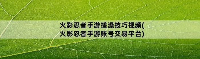 火影忍者手游搓澡技巧视频(火影忍者手游账号交易平台)