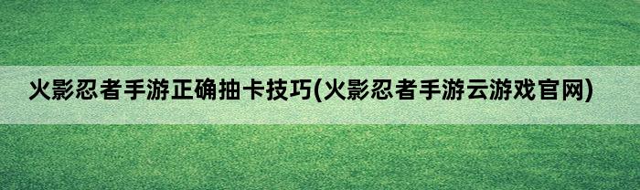 火影忍者手游正确抽卡技巧(火影忍者手游云游戏官网)