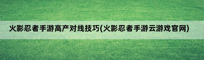 火影忍者手游高产对线技巧(火影忍者手游云游戏官网)