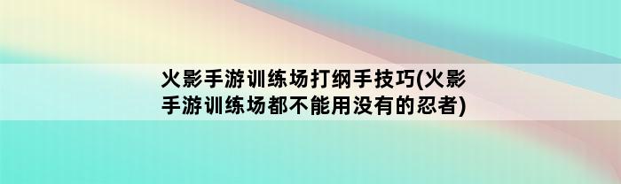 火影手游训练场打纲手技巧(火影手游训练场都不能用没有的忍者)