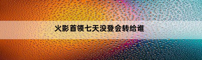 火影首领七天没登会转给谁