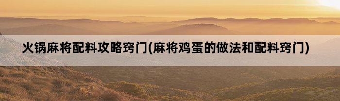 火锅麻将配料攻略窍门(麻将鸡蛋的做法和配料窍门)