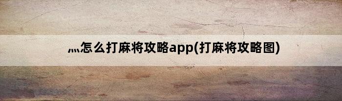 灬怎么打麻将攻略app(打麻将攻略图)