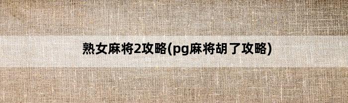 熟女麻将2攻略(pg麻将胡了攻略)