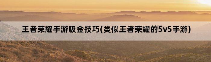 王者荣耀手游吸金技巧(类似王者荣耀的5v5手游)