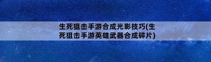 生死狙击手游合成光影技巧(生死狙击手游英雄武器合成碎片)