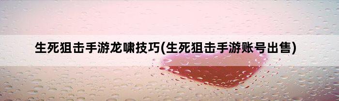 生死狙击手游龙啸技巧(生死狙击手游账号出售)