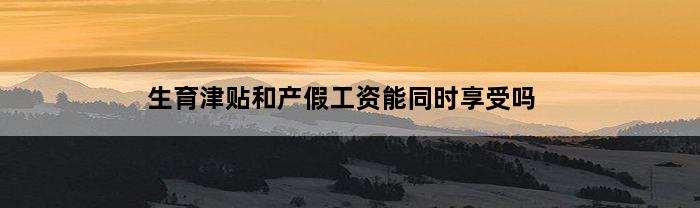 生育津贴和产假工资能同时享受吗