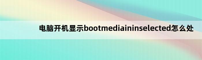 电脑开机显示bootmediaininselected怎么处理