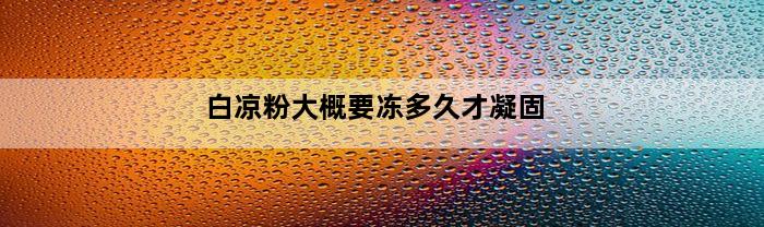 白凉粉大概要冻多久才凝固