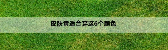 皮肤黄适合穿这6个颜色