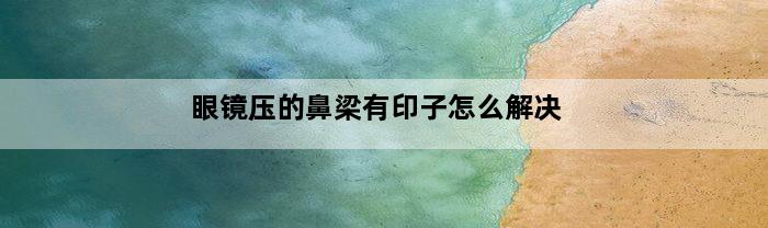 眼镜压的鼻梁有印子怎么解决