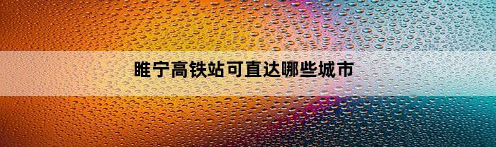 睢宁高铁站可直达哪些城市