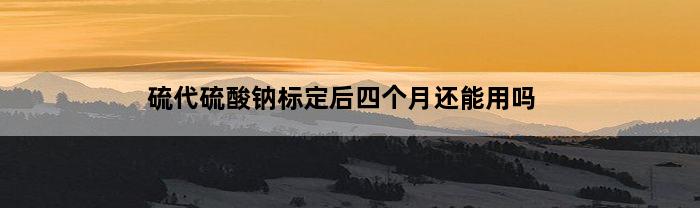 硫代硫酸钠标定后四个月还能用吗