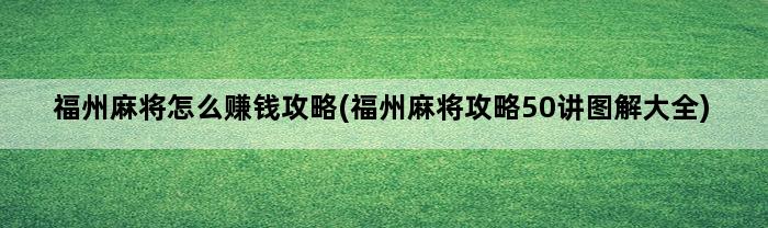 福州麻将怎么赚钱攻略(福州麻将攻略50讲图解大全)