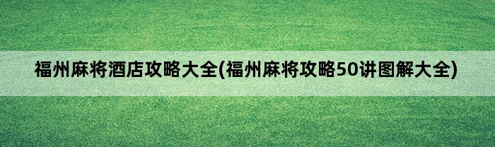 福州麻将酒店攻略大全(福州麻将攻略50讲图解大全)