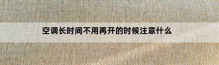 空调长时间不用再开的时候注意什么