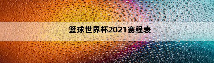 篮球世界杯2021赛程表