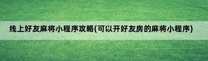 线上好友麻将小程序攻略(可以开好友房的麻将小程序)