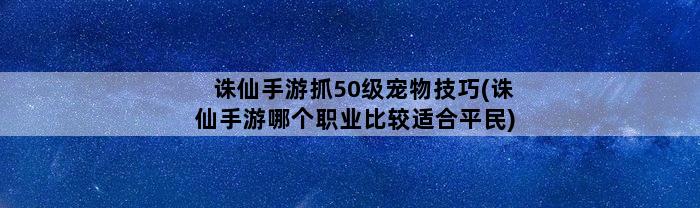 诛仙手游抓50级宠物技巧(诛仙手游哪个职业比较适合平民)