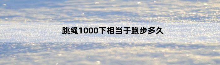 跳绳1000下相当于跑步多久