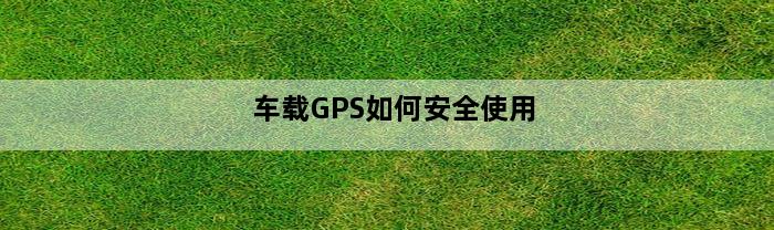 车载GPS如何安全使用